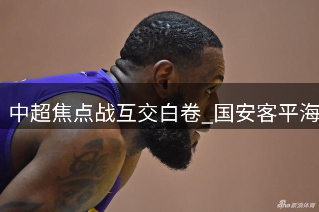 中超焦点战互交白卷 国安客平海港延续不败纪录