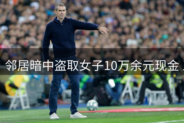 邻居暗中盗取女子10万余元现金 五次潜入作案终被抓